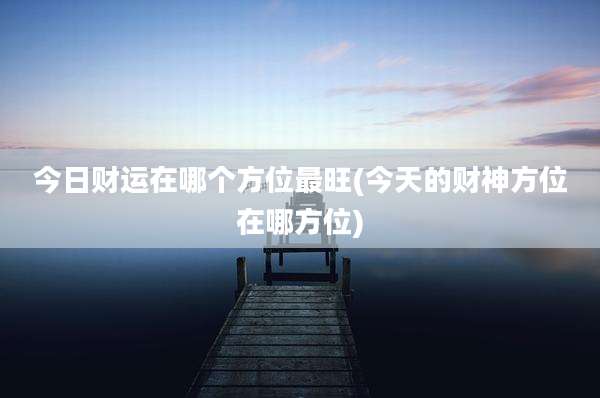 今日财运在哪个方位最旺(今天的财神方位在哪方位)