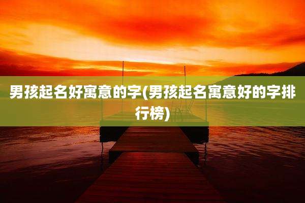 男孩起名好寓意的字(男孩起名寓意好的字排行榜)