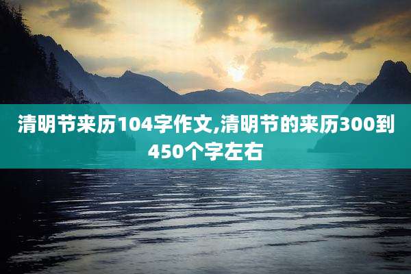 清明节来历104字作文,清明节的来历300到450个字左右