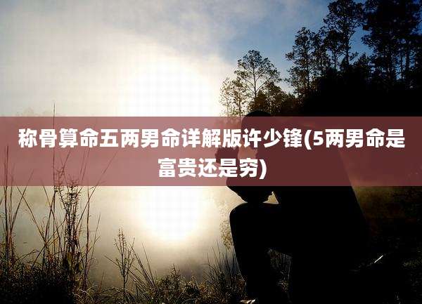 称骨算命五两男命详解版许少锋(5两男命是富贵还是穷)