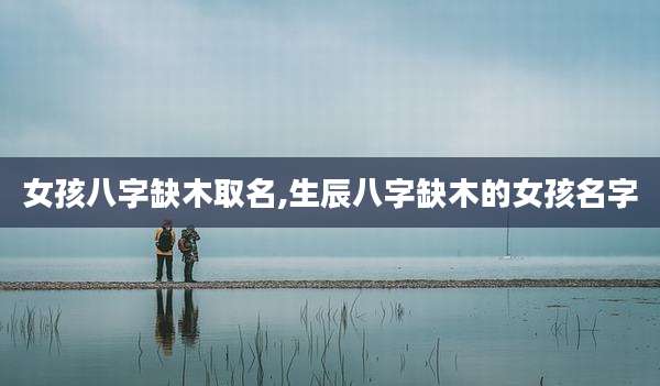 女孩八字缺木取名,生辰八字缺木的女孩名字