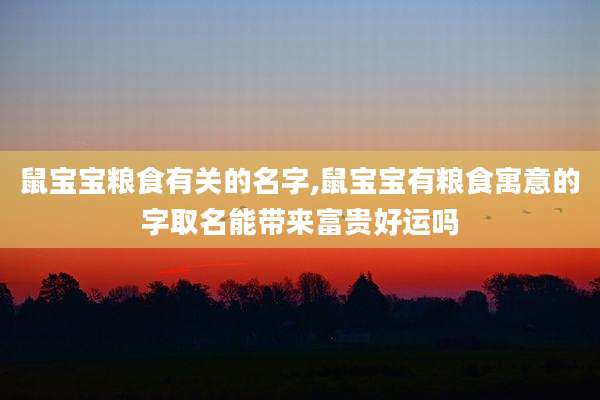 鼠宝宝粮食有关的名字,鼠宝宝有粮食寓意的字取名能带来富贵好运吗