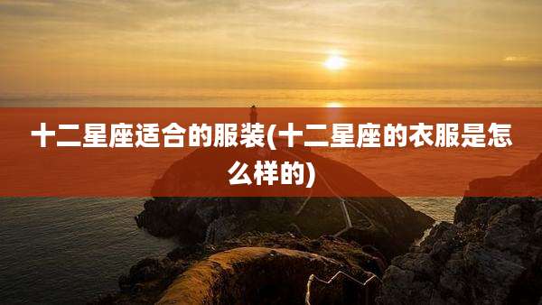 十二星座适合的服装(十二星座的衣服是怎么样的)