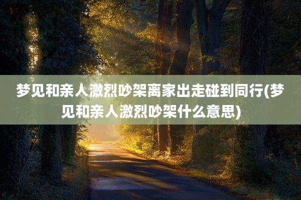 梦见和亲人激烈吵架离家出走碰到同行(梦见和亲人激烈吵架什么意思)