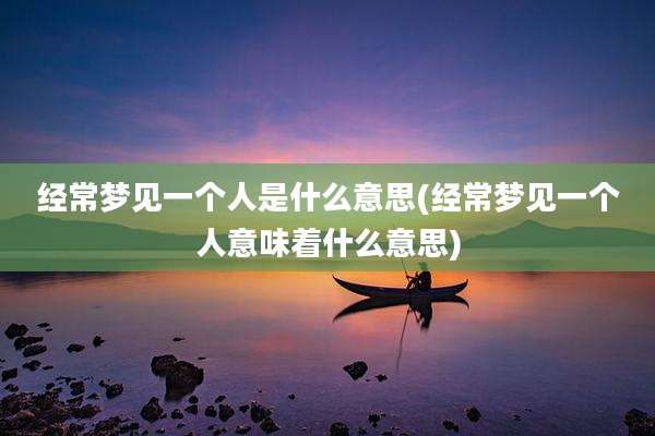 经常梦见一个人是什么意思(经常梦见一个人意味着什么意思)