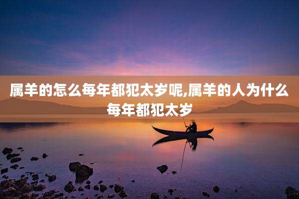 属羊的怎么每年都犯太岁呢,属羊的人为什么每年都犯太岁