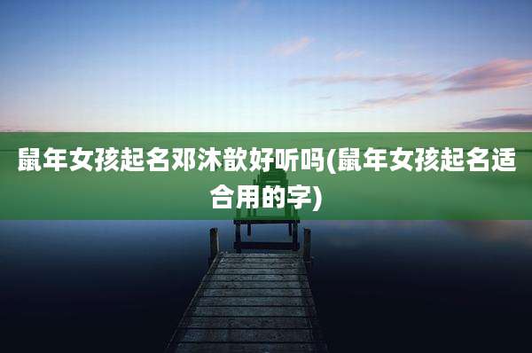 鼠年女孩起名邓沐歆好听吗(鼠年女孩起名适合用的字)