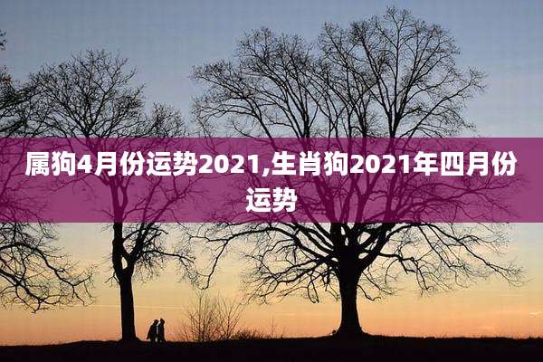 属狗4月份运势2021,生肖狗2021年四月份运势
