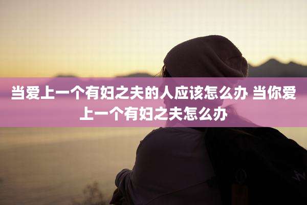 当爱上一个有妇之夫的人应该怎么办 当你爱上一个有妇之夫怎么办