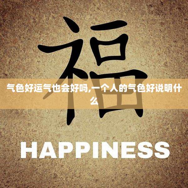 气色好运气也会好吗,一个人的气色好说明什么