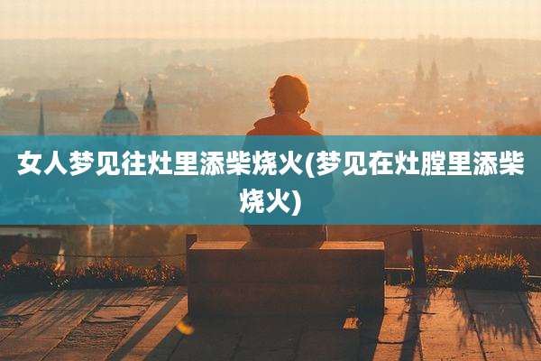女人梦见往灶里添柴烧火(梦见在灶膛里添柴烧火)