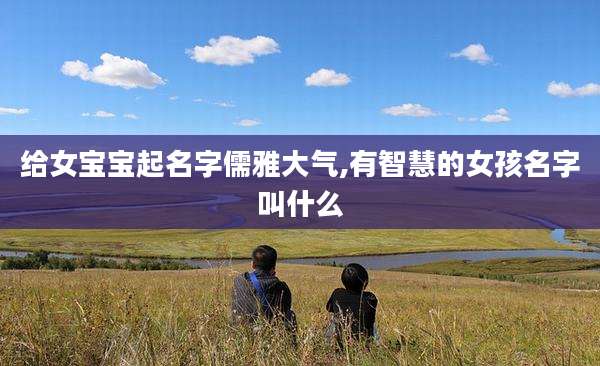 给女宝宝起名字儒雅大气,有智慧的女孩名字叫什么