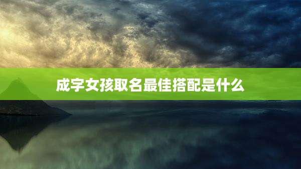成字女孩取名最佳搭配是什么