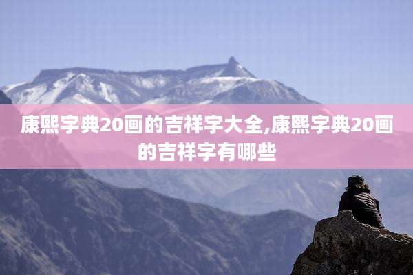 康熙字典20画的吉祥字大全,康熙字典20画的吉祥字有哪些