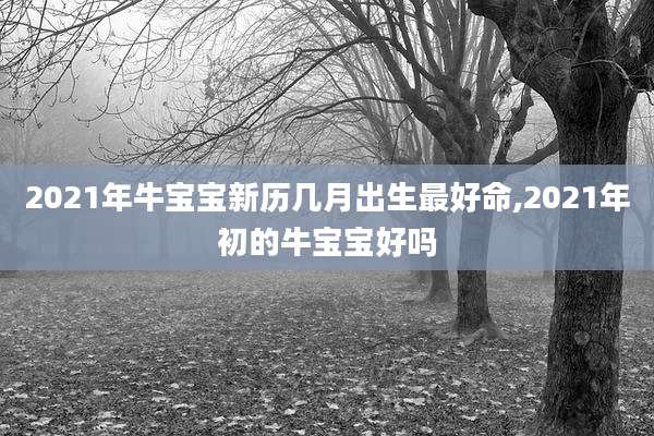 2021年牛宝宝新历几月出生最好命,2021年初的牛宝宝好吗