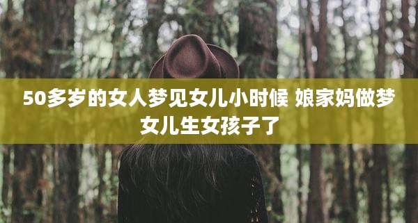 50多岁的女人梦见女儿小时候 娘家妈做梦女儿生女孩子了