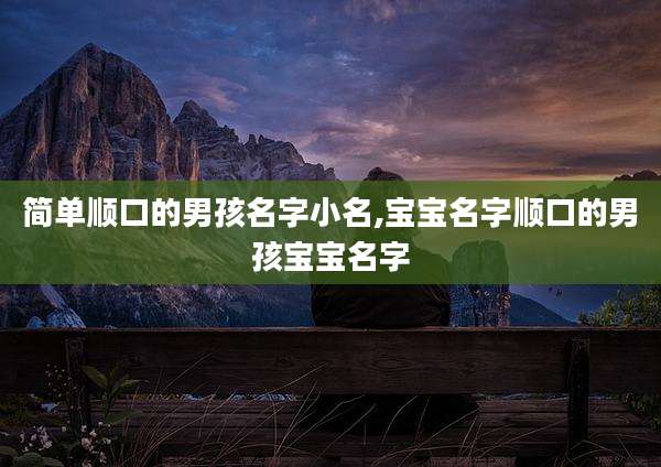 简单顺口的男孩名字小名,宝宝名字顺口的男孩宝宝名字