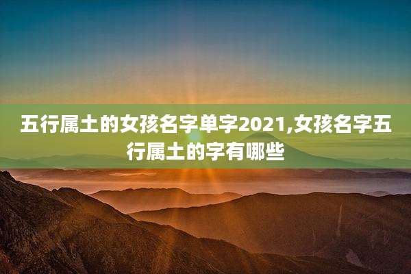 五行属土的女孩名字单字2021,女孩名字五行属土的字有哪些