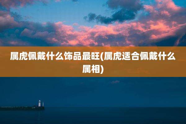 属虎佩戴什么饰品最旺(属虎适合佩戴什么属相)
