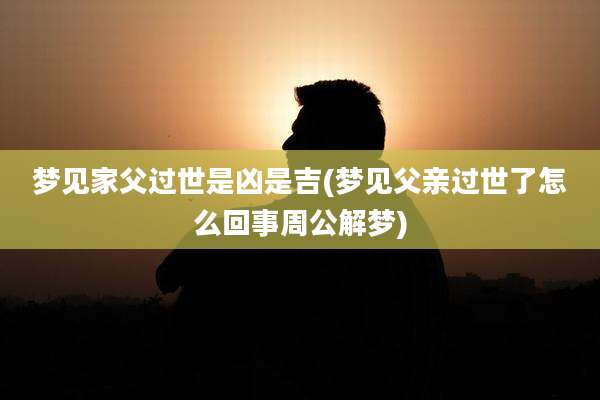 梦见家父过世是凶是吉(梦见父亲过世了怎么回事周公解梦)