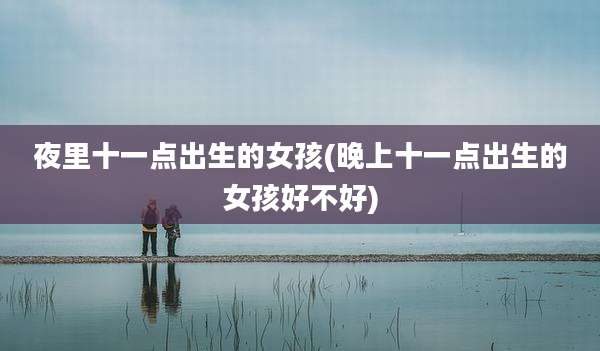 夜里十一点出生的女孩(晚上十一点出生的女孩好不好)