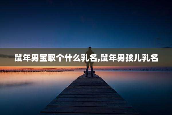 鼠年男宝取个什么乳名,鼠年男孩儿乳名