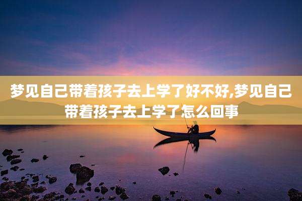 梦见自己带着孩子去上学了好不好,梦见自己带着孩子去上学了怎么回事