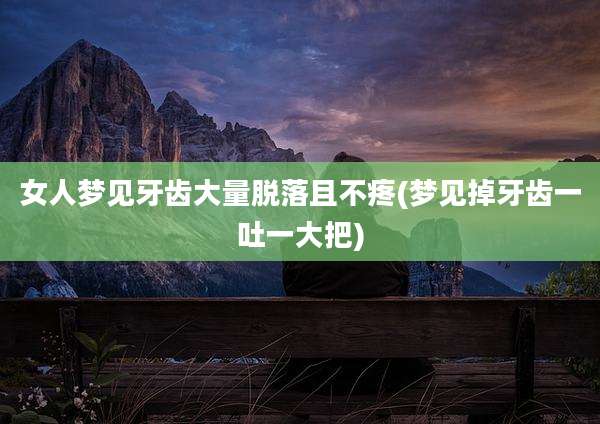 女人梦见牙齿大量脱落且不疼(梦见掉牙齿一吐一大把)