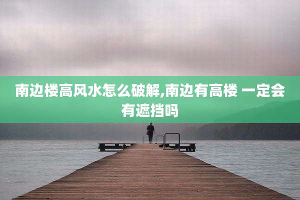 南边楼高风水怎么破解,南边有高楼 一定会有遮挡吗