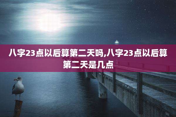 八字23点以后算第二天吗,八字23点以后算第二天是几点