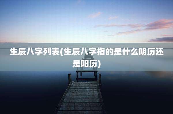 生辰八字列表(生辰八字指的是什么阴历还是阳历)