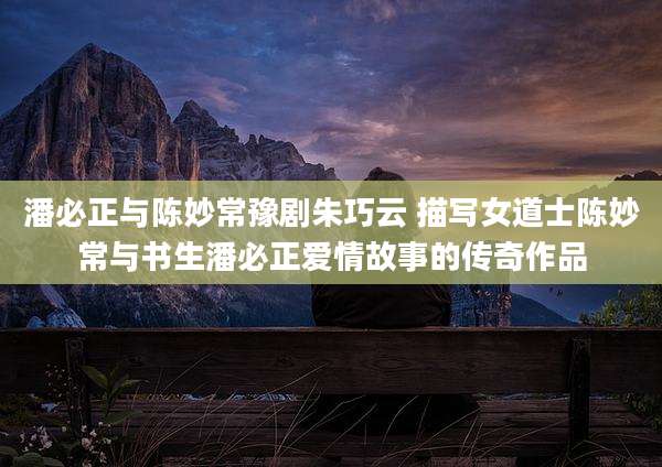 潘必正与陈妙常豫剧朱巧云 描写女道士陈妙常与书生潘必正爱情故事的传奇作品