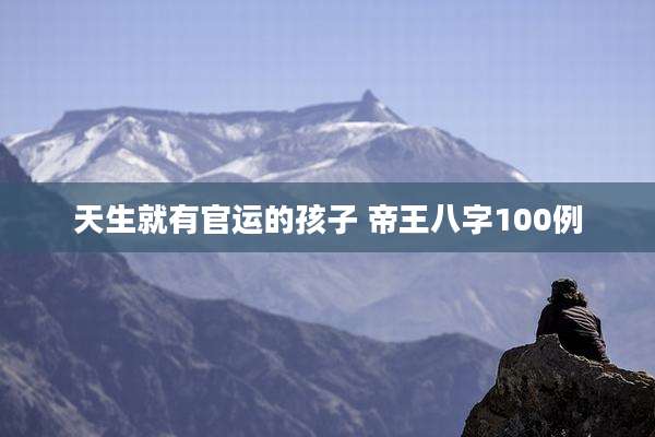 天生就有官运的孩子 帝王八字100例