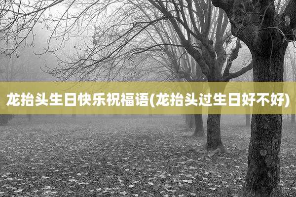 龙抬头生日快乐祝福语(龙抬头过生日好不好)