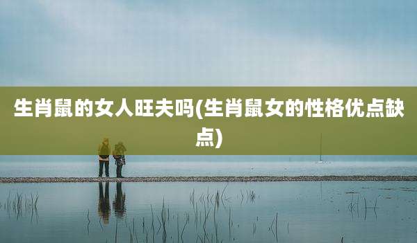 生肖鼠的女人旺夫吗(生肖鼠女的性格优点缺点)