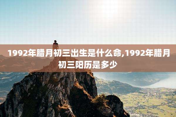 1992年腊月初三出生是什么命,1992年腊月初三阳历是多少