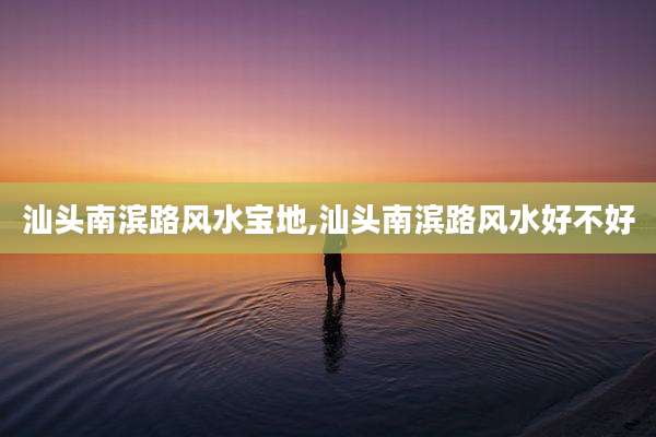 汕头南滨路风水宝地,汕头南滨路风水好不好