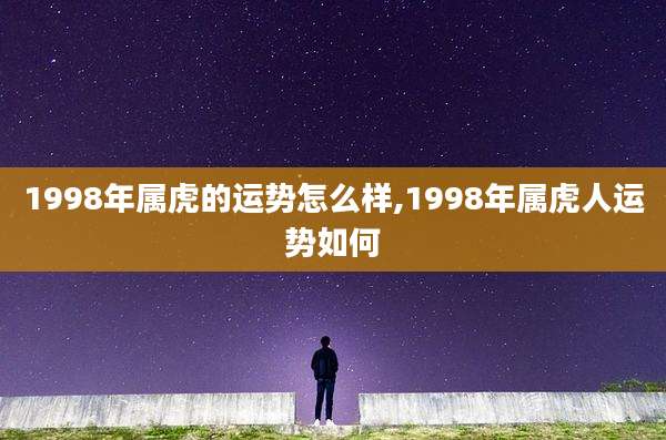 1998年属虎的运势怎么样,1998年属虎人运势如何