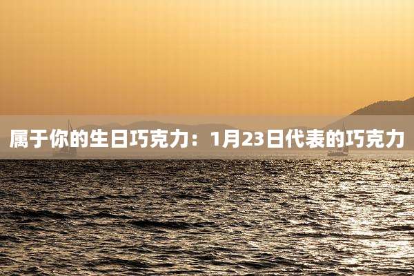 属于你的生日巧克力：1月23日代表的巧克力