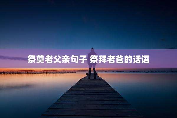 祭奠老父亲句子 祭拜老爸的话语