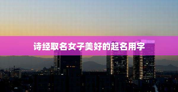 诗经取名女子美好的起名用字