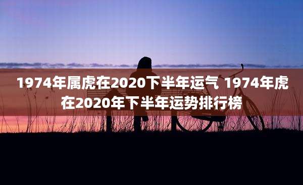 1974年属虎在2020下半年运气 1974年虎在2020年下半年运势排行榜