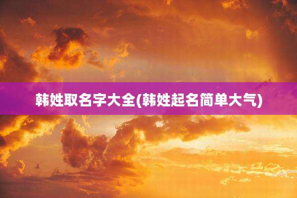 韩姓取名字大全(韩姓起名简单大气)