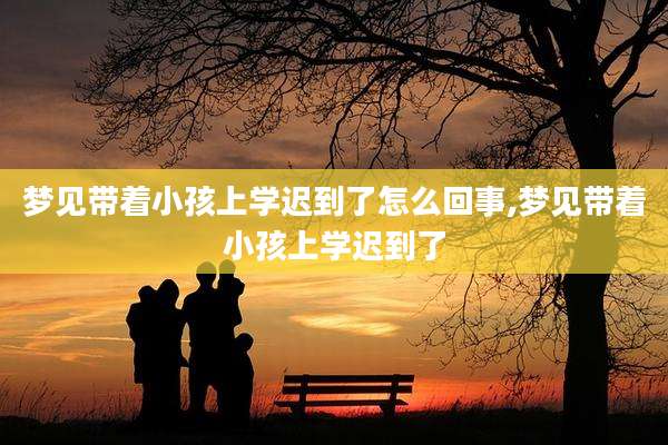 梦见带着小孩上学迟到了怎么回事,梦见带着小孩上学迟到了