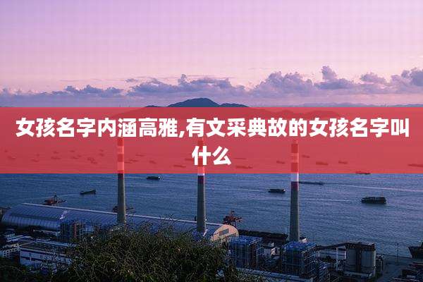女孩名字内涵高雅,有文采典故的女孩名字叫什么