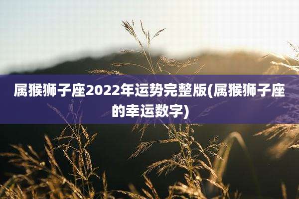属猴狮子座2022年运势完整版(属猴狮子座的幸运数字)