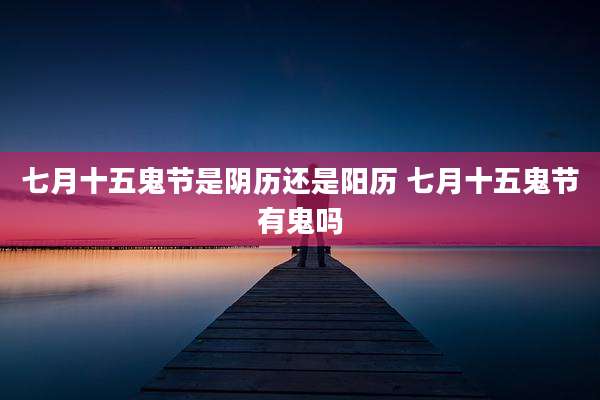 七月十五鬼节是阴历还是阳历 七月十五鬼节有鬼吗
