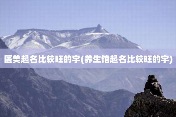 医美起名比较旺的字(养生馆起名比较旺的字)