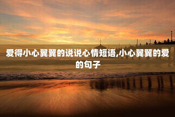 爱得小心翼翼的说说心情短语,小心翼翼的爱的句子