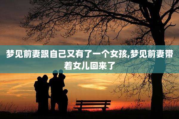 梦见前妻跟自己又有了一个女孩,梦见前妻带着女儿回来了